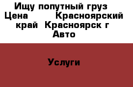 Ищу попутный груз › Цена ­ 10 - Красноярский край, Красноярск г. Авто » Услуги   . Красноярский край,Красноярск г.